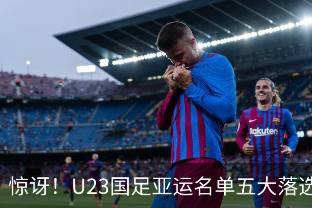 惊讶！U23国足亚运名单五大落选球员揭晓，张洪福、李新翔在列
